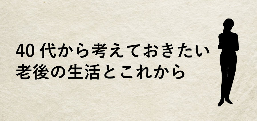 40代から考えておきたい老後の生活とこれから